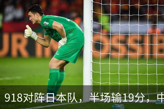 918对阵日本队，半场输19分，中国男篮危险，3人低迷，2短板拉胯